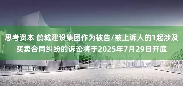 思考资本 鹤城建设集团作为被告/被上诉人的1起涉及买卖合同纠纷的诉讼将于2025年7月29日开庭