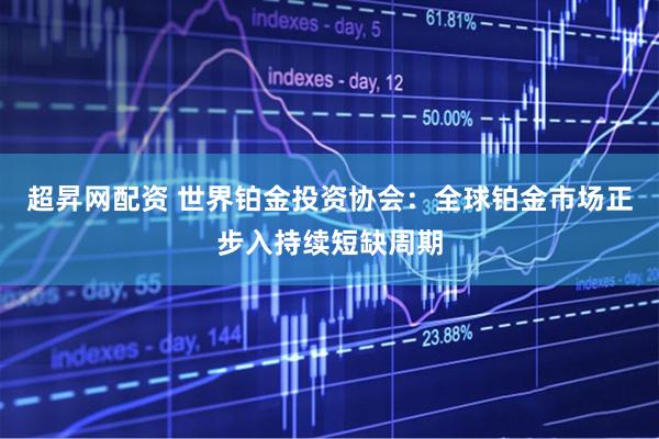 超昇网配资 世界铂金投资协会:全球铂金市场正步入持续短缺周期