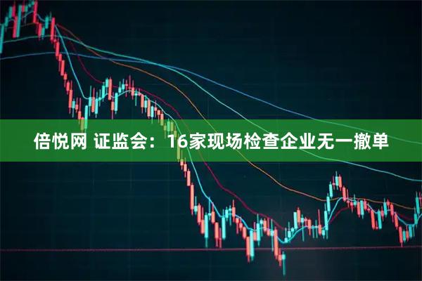 倍悦网 证监会：16家现场检查企业无一撤单