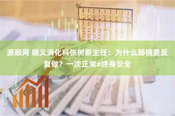 源顺网 顺义消化科张树新主任：为什么肠镜要反复做？一次正常≠终身安全
