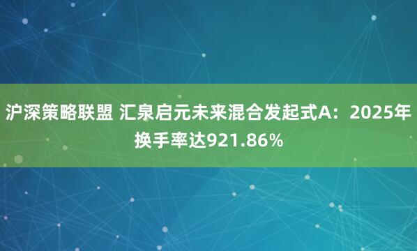 沪深策略联盟 汇泉启元未来混合发起式A:2025年换手率达921.86%