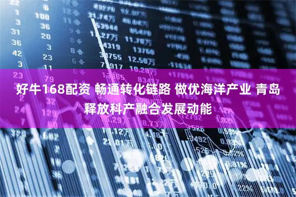好牛168配资 畅通转化链路 做优海洋产业 青岛释放科产融合发展动能