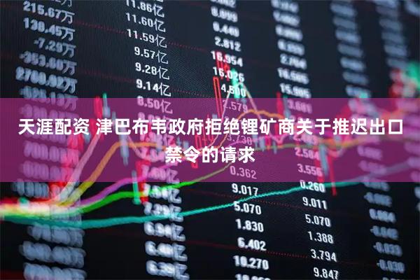 天涯配资 津巴布韦政府拒绝锂矿商关于推迟出口禁令的请求