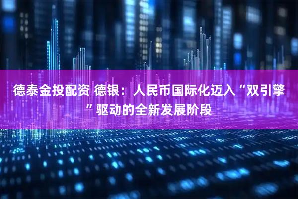 德泰金投配资 德银：人民币国际化迈入“双引擎”驱动的全新发展阶段