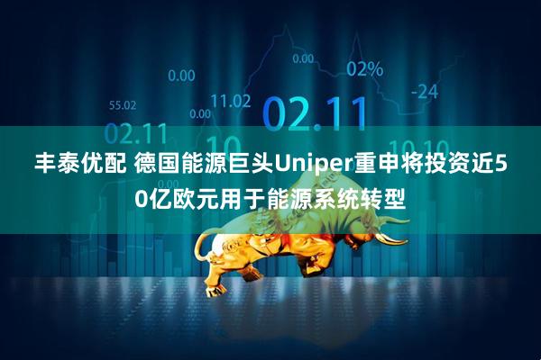 丰泰优配 德国能源巨头Uniper重申将投资近50亿欧元用于能源系统转型